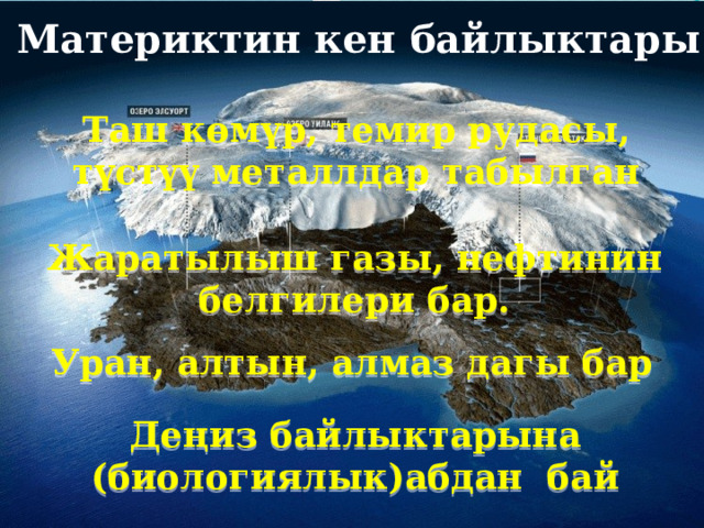  Материктин кен байлыктары Таш көмүр, темир рудасы, түстүү металлдар табылган Жаратылыш газы, нефтинин белгилери бар. Уран, алтын, алмаз дагы бар Деңиз байлыктарына (биологиялык)абдан бай 