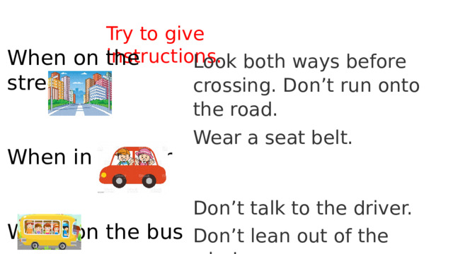 Try to give instructions. When on the street When in the car When on the bus Look both ways before crossing. Don’t run onto the road. Wear a seat belt. Don’t talk to the driver. Don’t lean out of the window. 