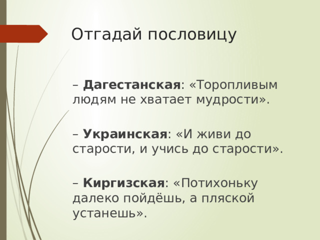 Отгадай пословицу – Дагестанская : «Торопливым людям не хватает мудрости».  – Украинская : «И живи до старости, и учись до старости».  – Киргизская : «Потихоньку далеко пойдёшь, а пляской устанешь». 