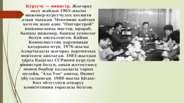  Куруучу — министр . Жогорку окуу жайдан 1965-жылы инженер-куруучулук кесипти алып чыккан. Мекенине кайтып келген жаш адис 