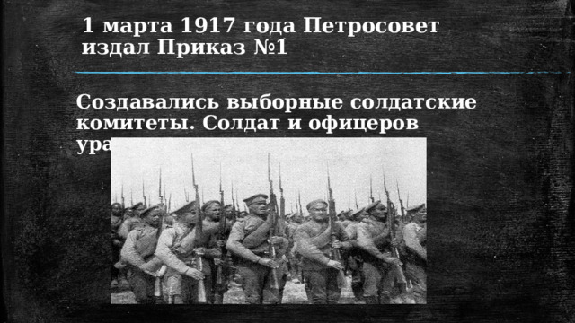 1 марта 1917 года Петросовет издал Приказ №1 Создавались выборные солдатские комитеты. Солдат и офицеров уравнивали в правах 