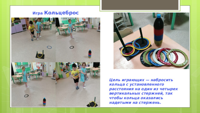 Игра  Кольцеброс Цель играющих — набросить кольца с установленного расстояния на один из четырех вертикальных стержней, так чтобы кольца оказались надетыми на стержень. 