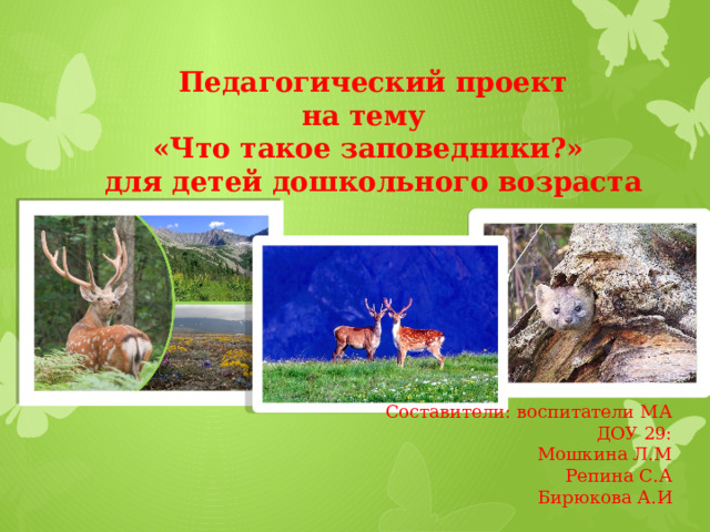 Педагогический проект  на тему  «Что такое заповедники?»  для детей дошкольного возраста        Составители: воспитатели МА ДОУ 29:  Мошкина Л.М Репина С.А  Бирюкова А.И 