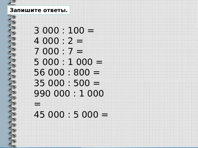 Запишите ответы. 3 000 : 100 = 4 000 : 2 = 7 000 : 7 = 5 000 : 1 000 = 56 000 : 800 = 35 000 : 500 = 990 000 : 1 000 = 45 000 : 5 000 = 