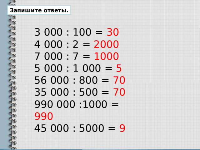 Запишите ответы. 3 000 : 100 = 30 4 000 : 2 = 2000 7 000 : 7 = 1000 5 000 : 1 000 = 5 56 000 : 800 = 70 35 000 : 500 = 70 990 000 :1000 = 990 45 000 : 5000 = 9 
