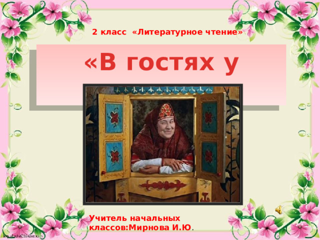 2 класс «Литературное чтение» «В гостях у сказки» Учитель начальных классов:Мирнова И.Ю .  