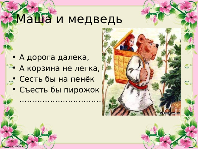 Маша и медведь А дорога далека, А корзина не легка, Сесть бы на пенёк Съесть бы пирожок …………………………… 