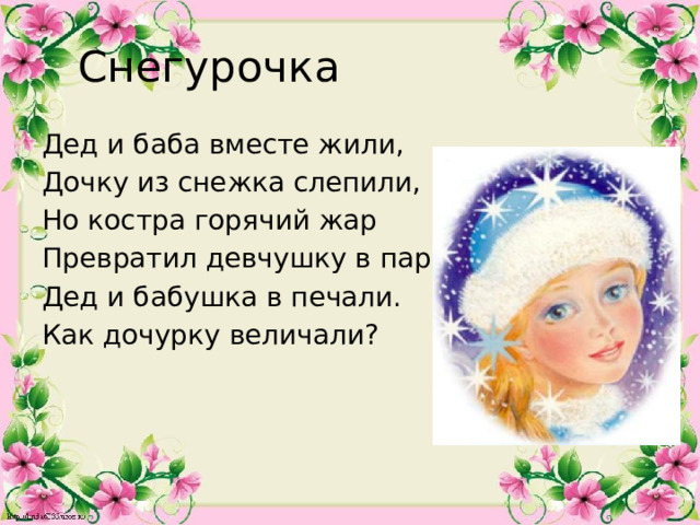 Снегурочка Дед и баба вместе жили, Дочку из снежка слепили, Но костра горячий жар Превратил девчушку в пар. Дед и бабушка в печали. Как дочурку величали? 