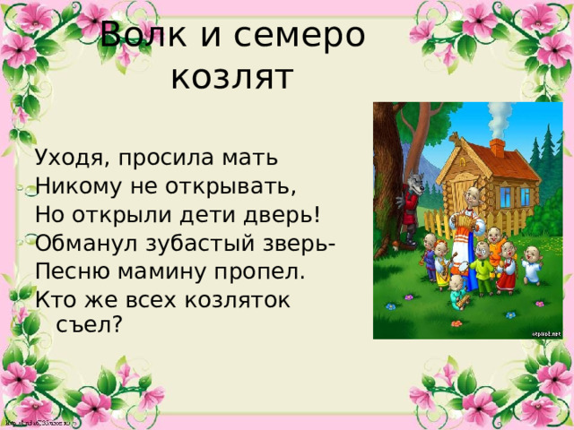 Волк и семеро козлят Уходя, просила мать Никому не открывать, Но открыли дети дверь! Обманул зубастый зверь- Песню мамину пропел. Кто же всех козляток съел? 