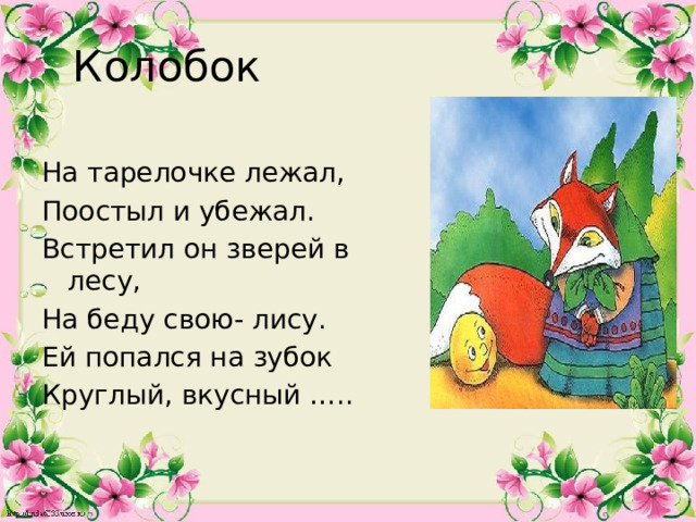 Колобок На тарелочке лежал, Поостыл и убежал. Встретил он зверей в лесу, На беду свою- лису. Ей попался на зубок Круглый, вкусный ….. 