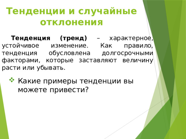 Тенденции и случайные отклонения  Тенденция (тренд) – характерное, устойчивое изменение. Как правило, тенденция обусловлена долгосрочными факторами, которые заставляют величину расти или убывать.  Какие примеры тенденции вы можете привести? 