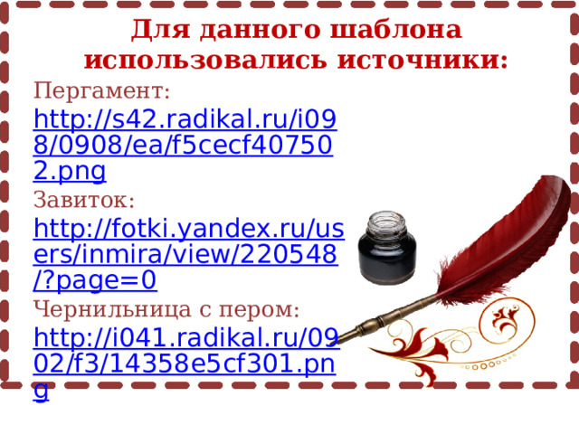 Для данного шаблона использовались источники: Пергамент: http://s42.radikal.ru/i098/0908/ea/f5cecf407502.png Завиток: http://fotki.yandex.ru/users/inmira/view/220548/?page=0 Чернильница с пером: http://i041.radikal.ru/0902/f3/14358e5cf301.png 