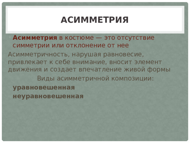 Асимметрия Асимметрия в костюме — это отсутствие симметрии или отклонение от нее Асимметричность, нарушая равновесие, привлекает к себе внимание, вносит элемент движения и создает впечатление живой формы Виды асимметричной композиции: уравновешенная неуравновешенная 