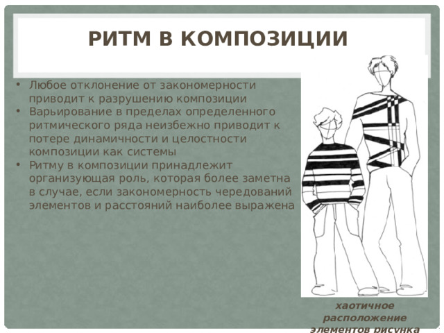 Ритм в композиции   Любое отклонение от закономерности приводит к разрушению композиции Варьирование в пределах определенного ритмического ряда неизбежно приводит к потере динамичности и целостности композиции как системы Ритму в композиции принадлежит организующая роль, которая более заметна в случае, если закономерность чередований элементов и расстояний наиболее выражена хаотичное расположение элементов рисунка 