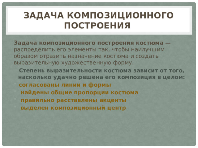 Задача композиционного построения Задача композиционного построения костюма — распределить его элементы так, чтобы наилучшим образом отразить назначение костюма и создать выразительную художественную форму. Степень выразительности костюма зависит от того, насколько удачно решена его композиция в целом: согласованы линии и формы  найдены общие пропорции костюма  правильно расставлены акценты  выделен композиционный центр 