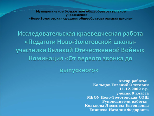 Муниципальное бюджетное общеобразовательное учреждение «Ново-Золотовская средняя общеобразовательная школа» Автор работы: Кольцов Евгений Олегович 11.12.2002 г.р. ученик 9 класса МБОУ Ново-Золотовская СОШ Руководители работы: Кольцова Людмила Евгеньевна Епишева Наталия Федоровна  