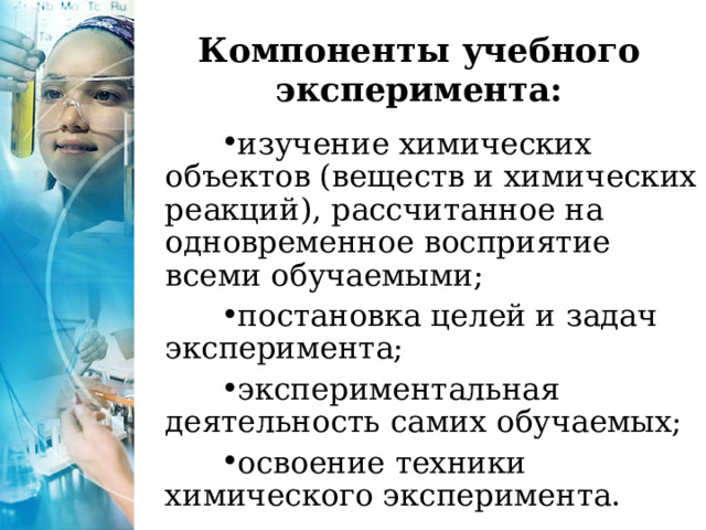 Компоненты учебного эксперимента:   изучение химических объектов (веществ и химических реакций), рассчитанное на одновременное восприятие всеми обучаемыми; постановка целей и задач эксперимента; экспериментальная деятельность самих обучаемых; освоение техники химического эксперимента.  