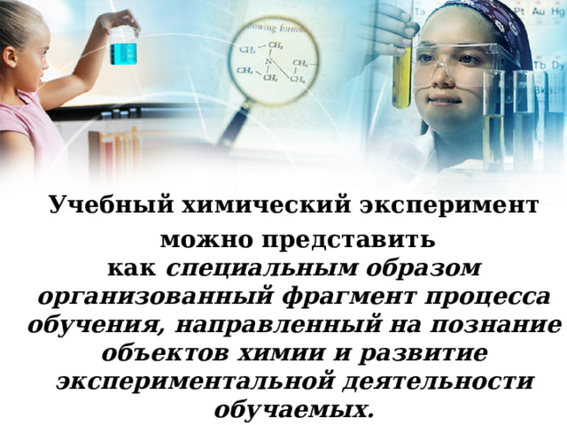 Учебный химический эксперимент   можно представить как  специальным образом организованный фрагмент процесса обучения, направленный на познание объектов химии и развитие экспериментальной деятельности обучаемых.  