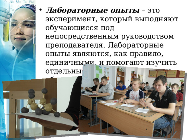 Лабораторные опыты  – это эксперимент, который выполняют обучающиеся под непосредственным руководством преподавателя. Лабораторные опыты являются, как правило, единичными, и помогают изучить отдельные стороны химического объекта.   