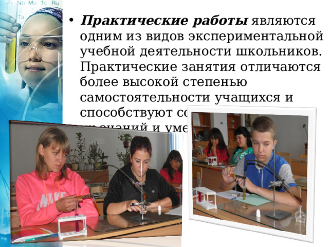 Практические работы  являются одним из видов экспериментальной учебной деятельности школьников. Практические занятия отличаются более высокой степенью самостоятельности учащихся и способствуют совершенствованию их знаний и умений.  