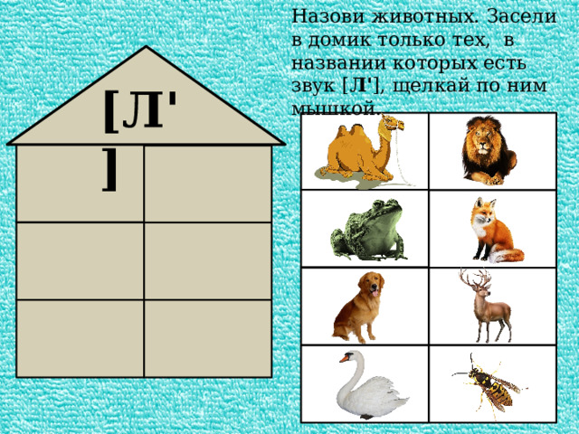 Назови животных. Засели в домик только тех, в названии которых есть звук [ Л' ], щелкай по ним мышкой. [Л'] 