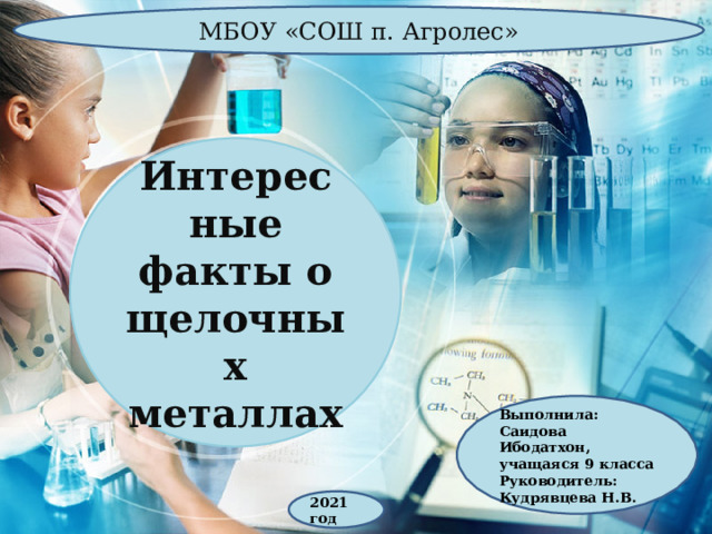 МБОУ «СОШ п. Агролес» Интересные факты о щелочных металлах Выполнила: Саидова Ибодатхон, учащаяся 9 класса Руководитель: Кудрявцева Н.В. 2021 год 