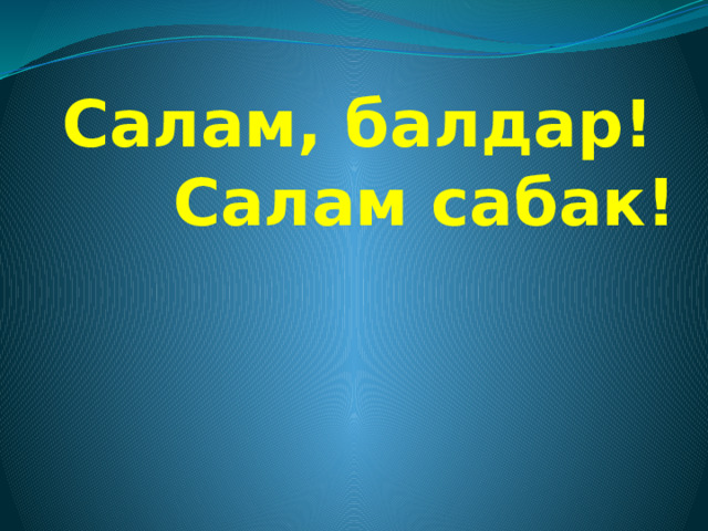 Салам, балдар!  Салам сабак! 