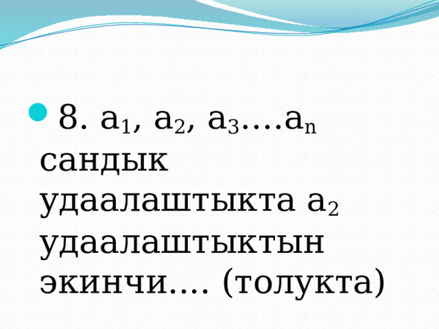 8. а 1 , а 2 , а 3 ….а n сандык удаалаштыкта а 2 удаалаштыктын экинчи.... (толукта) 