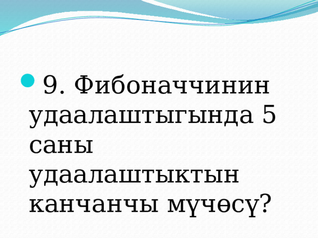 9. Фибоначчинин удаалаштыгында 5 саны удаалаштыктын канчанчы мүчөсү? 