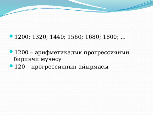1200; 1320; 1440; 1560; 1680; 1800; ... 1200 – арифметикалык прогрессиянын биринчи мүчөсү 120 – прогрессиянын айырмасы 