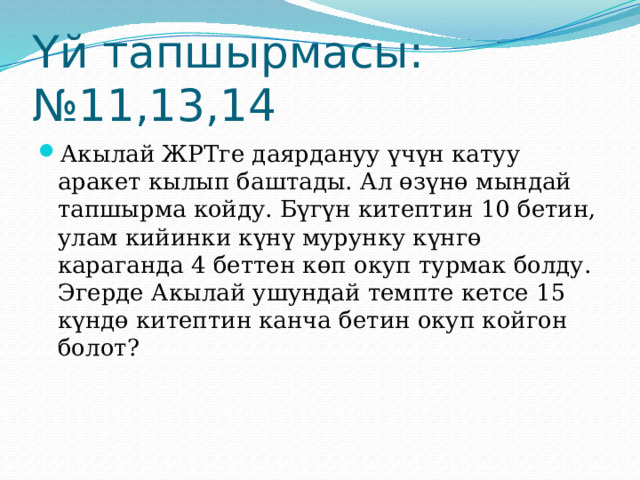 Үй тапшырмасы: №11,13,14 Акылай ЖРТге даярдануу үчүн катуу аракет кылып баштады. Ал өзүнө мындай тапшырма койду. Бүгүн китептин 10 бетин, улам кийинки күнү мурунку күнгө караганда 4 беттен көп окуп турмак болду. Эгерде Акылай ушундай темпте кетсе 15 күндө китептин канча бетин окуп койгон болот? 