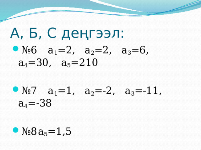 А, Б, С деңгээл: № 6  а 1 =2, а 2 =2, а 3 =6, а 4 =30, а 5 =210 № 7  а 1 =1, а 2 =-2, а 3 =-11, а 4 =-38 № 8  а 5 =1,5 