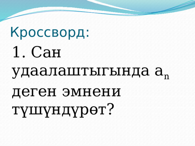 Кроссворд: 1. Сан удаалаштыгында а n деген эмнени түшүндүрөт? 