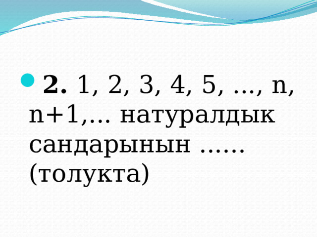 2. 1, 2, 3, 4, 5, ..., n, n+1,... натуралдык сандарынын ...... (толукта) 