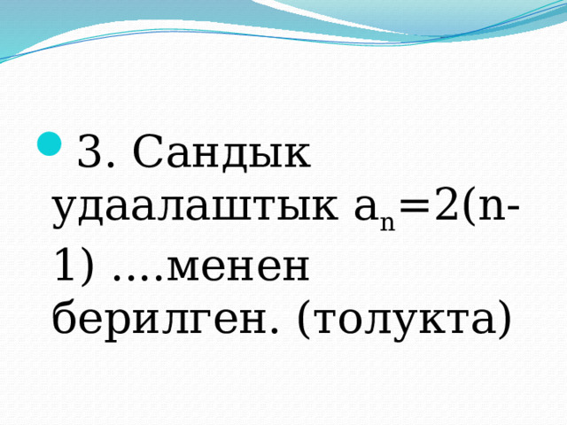 3. Сандык удаалаштык а n =2(n-1) ....менен берилген. (толукта) 
