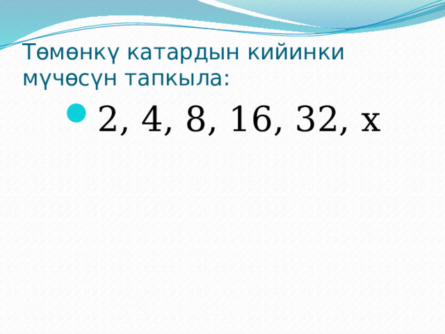 Төмөнкү катардын кийинки мүчөсүн тапкыла: 2, 4, 8, 16, 32, х 