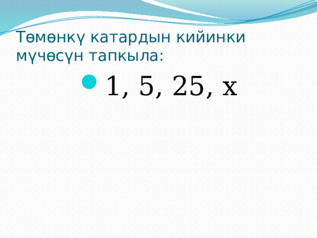 Төмөнкү катардын кийинки мүчөсүн тапкыла: 1, 5, 25, х 