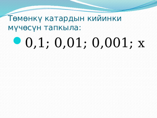 Төмөнкү катардын кийинки мүчөсүн тапкыла: 0,1; 0,01; 0,001; х 