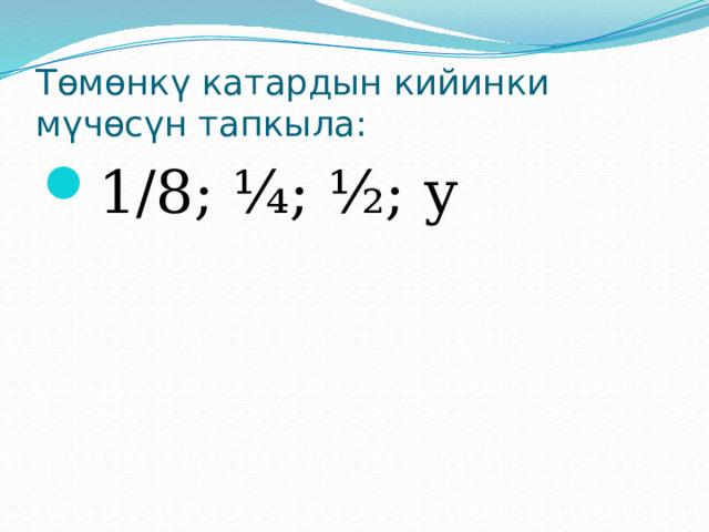 Төмөнкү катардын кийинки мүчөсүн тапкыла: 1/8; ¼; ½; у 