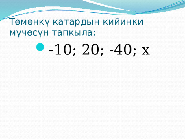 Төмөнкү катардын кийинки мүчөсүн тапкыла: -10; 20; -40; х 