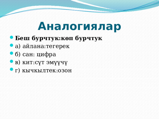 Аналогиялар Беш бурчтук:көп бурчтук а) айлана:тегерек б) сан: цифра в) кит:сүт эмүүчү г) кычкылтек:озон 