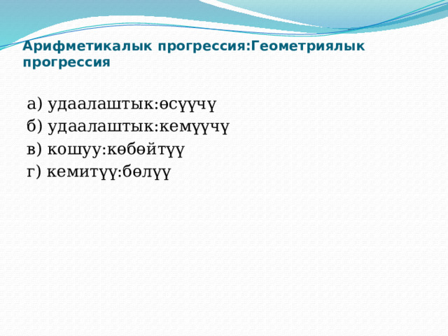 Арифметикалык прогрессия:Геометриялык прогрессия а) удаалаштык:өсүүчү б) удаалаштык:кемүүчү в) кошуу:көбөйтүү г) кемитүү:бөлүү 