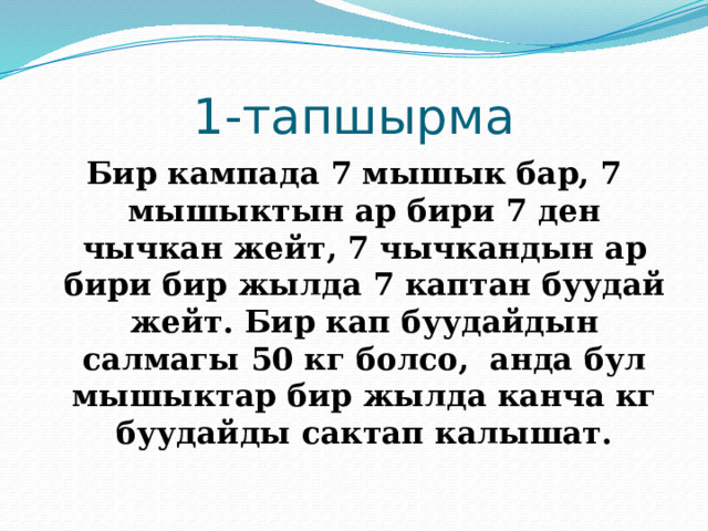 1-тапшырма Бир кампада 7 мышык бар, 7 мышыктын ар бири 7 ден чычкан жейт, 7 чычкандын ар бири бир жылда 7 каптан буудай жейт. Бир кап буудайдын салмагы 50 кг болсо, анда бул мышыктар бир жылда канча кг буудайды сактап калышат. 