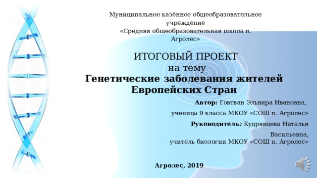 Муниципальное казённое общеобразовательное учреждение «Средняя общеобразовательная школа п. Агролес»   ИТОГОВЫЙ ПРОЕКТ  на тему Генетические заболевания жителей Европейских Стран Автор: Говтван Эльвира Ивановна, ученица 9 класса МКОУ «СОШ п. Агролес» Руководитель : Кудрявцева Наталья Васильевна, учитель биологии МКОУ «СОШ п. Агролес» Агролес, 2019 