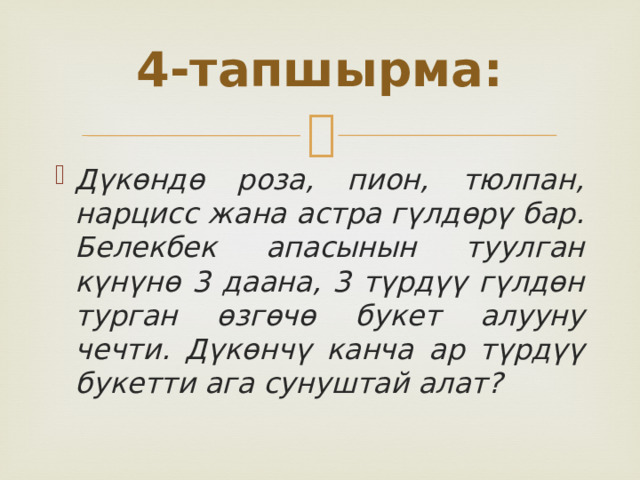 4-тапшырма: Дүкөндө роза, пион, тюлпан, нарцисс жана астра гүлдөрү бар. Белекбек апасынын туулган күнүнө 3 даана, 3 түрдүү гүлдөн турган өзгөчө букет алууну чечти. Дүкөнчү канча ар түрдүү букетти ага сунуштай алат?  