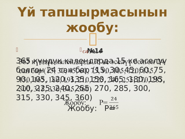 Үй тапшырмасынын жообу: № 14   365 күндүк календарда 15 ке эселүү болгон 24 сан бар (15, 30, 45, 60, 75, 90, 105, 120, 135, 150, 165, 180, 195, 210, 225, 240, 255, 270, 285, 300, 315, 330, 345, 360) Жообу:  Р= 