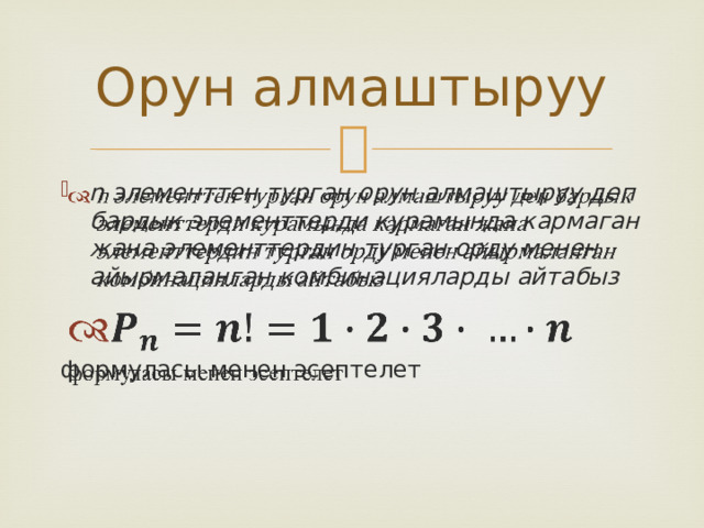Орун алмаштыруу n элементтен турган орун алмаштыруу деп бардык элементтерди курамында кармаган жана элементтердин турган орду менен айырмаланган комбинацияларды айтабыз    формуласы менен эсептелет 