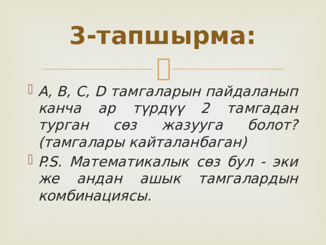 3-тапшырма: A, B, C, D тамгаларын пайдаланып канча ар түрдүү 2 тамгадан турган сөз жазууга болот? (тамгалары кайталанбаган) P.S. Математикалык сөз бул - эки же андан ашык тамгалардын комбинациясы. 