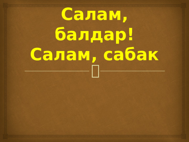 Салам, балдар!  Салам, сабак 