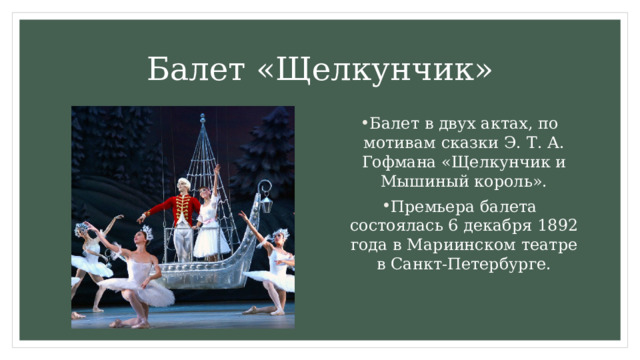 Балет «Щелкунчик» Балет в двух актах, по мотивам сказки Э. Т. А. Гофмана «Щелкунчик и Мышиный король». Премьера балета состоялась 6 декабря 1892 года в Мариинском театре в  Санкт-Петербурге. 